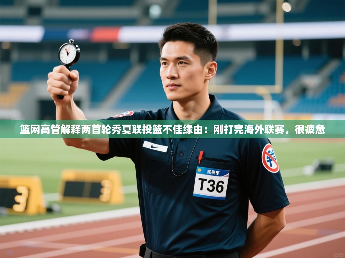 篮网高管解释两首轮秀夏联投篮不佳缘由：刚打完海外联赛，很疲惫