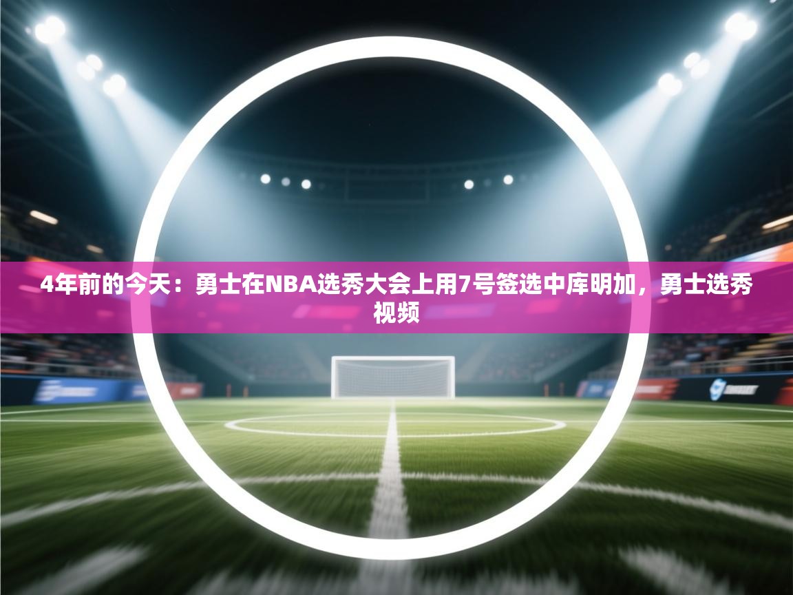 4年前的今天：勇士在NBA选秀大会上用7号签选中库明加，勇士选秀视频