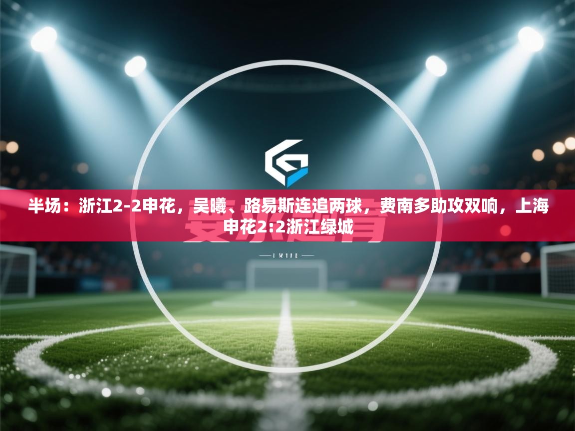 半场：浙江2-2申花，吴曦、路易斯连追两球，费南多助攻双响，上海申花2:2浙江绿城
