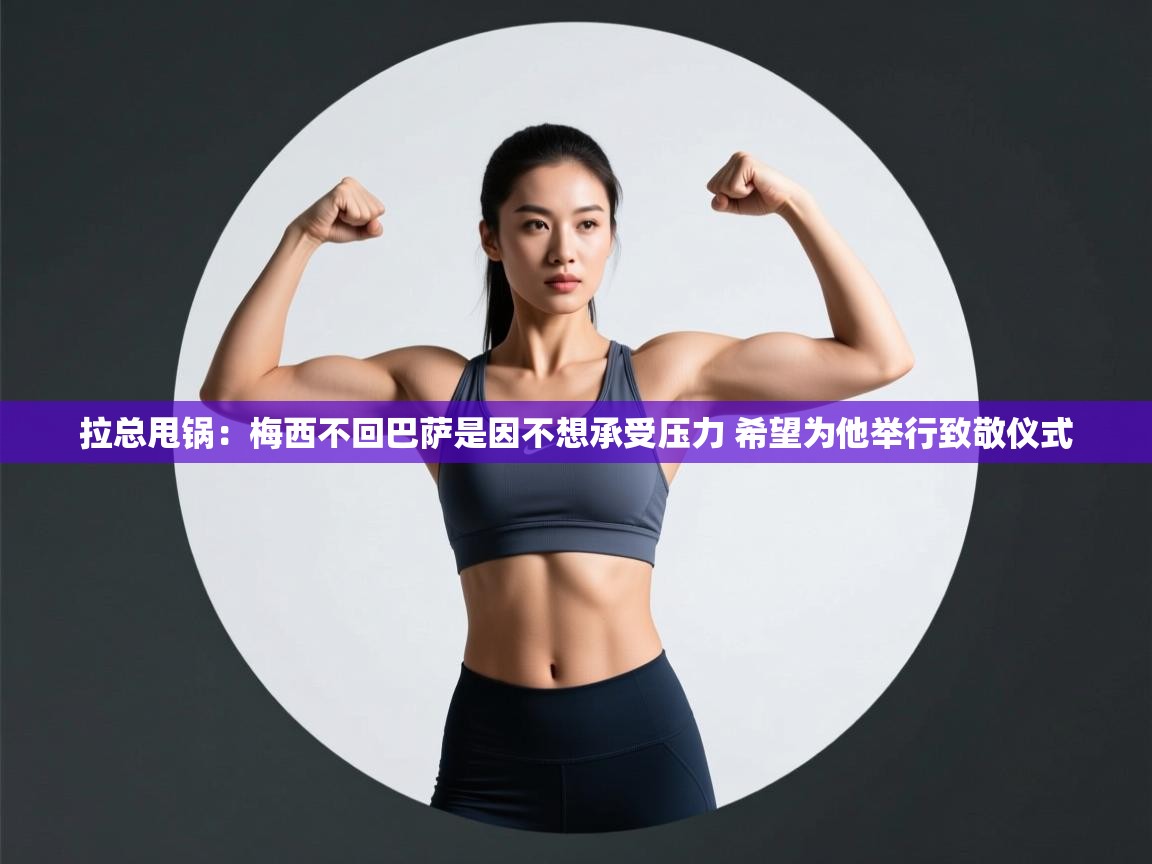 拉总甩锅:梅西不回巴萨是因不想承受压力 希望为他举行致敬仪式 第1张