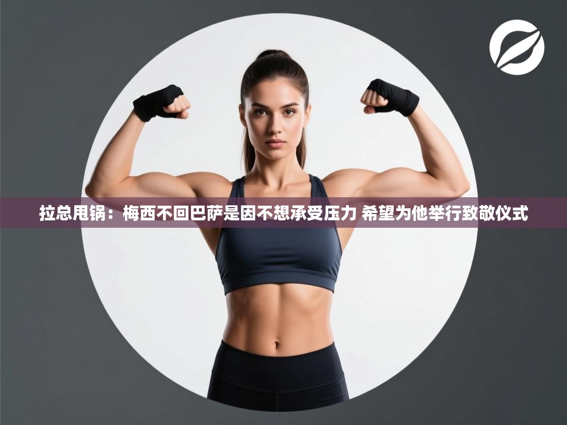 拉总甩锅:梅西不回巴萨是因不想承受压力 希望为他举行致敬仪式 第2张