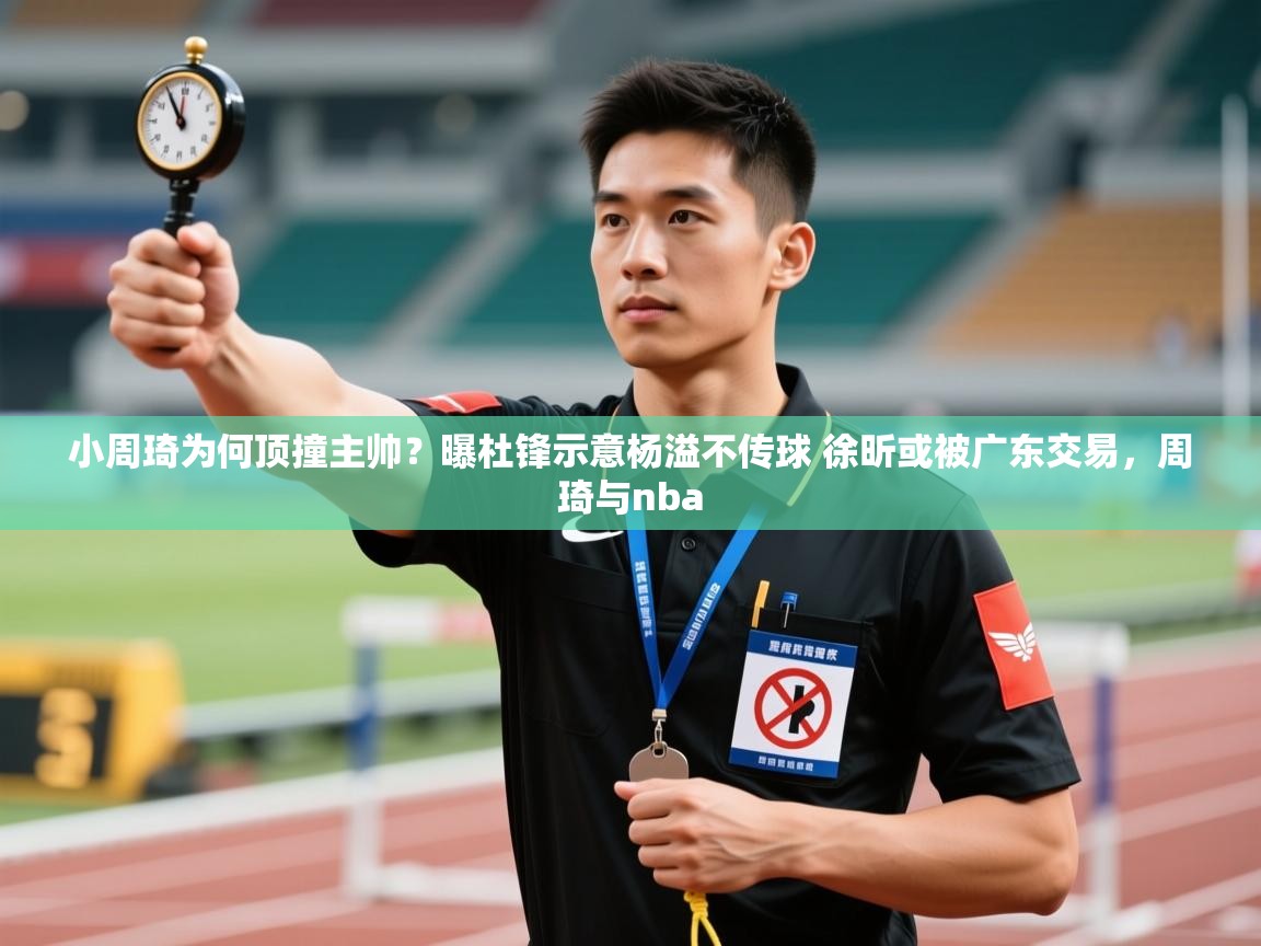 小周琦为何顶撞主帅？曝杜锋示意杨溢不传球 徐昕或被广东交易，周琦与nba