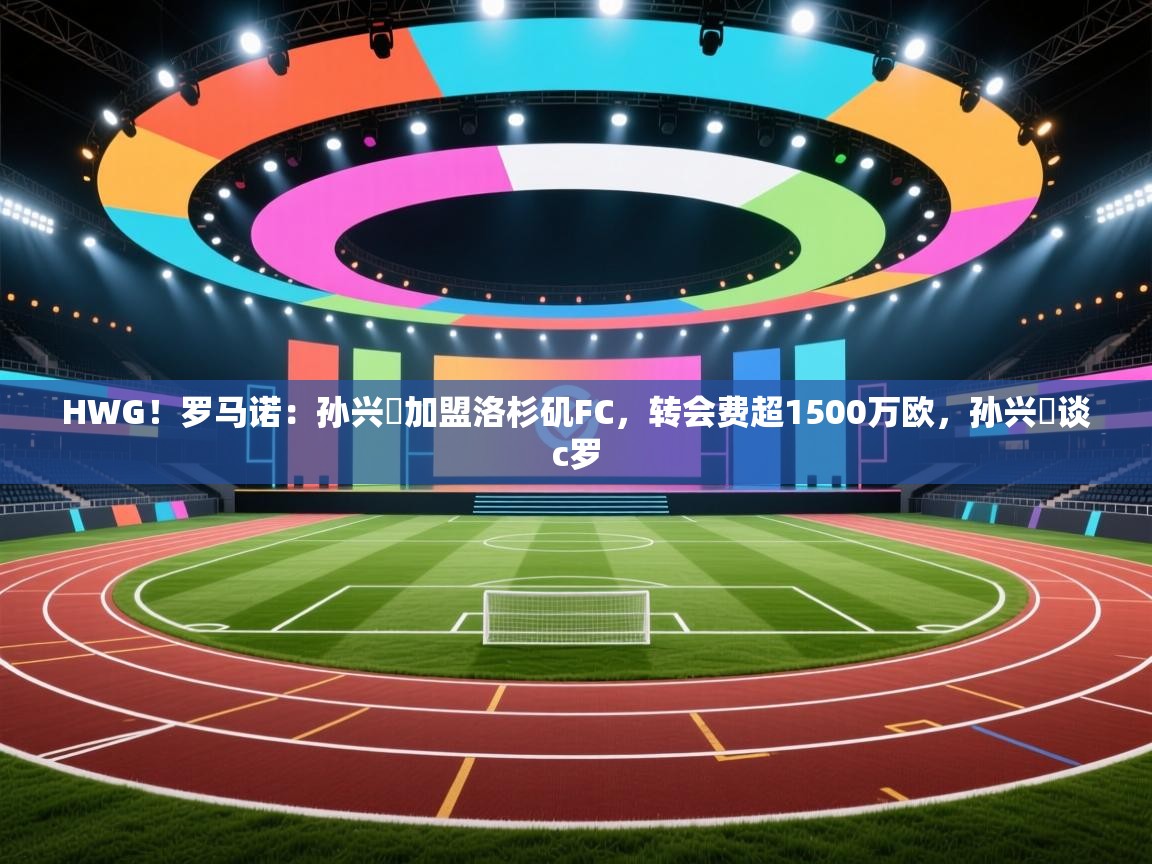 HWG!罗马诺:孙兴慜加盟洛杉矶FC,转会费超1500万欧,孙兴慜谈c罗 第2张