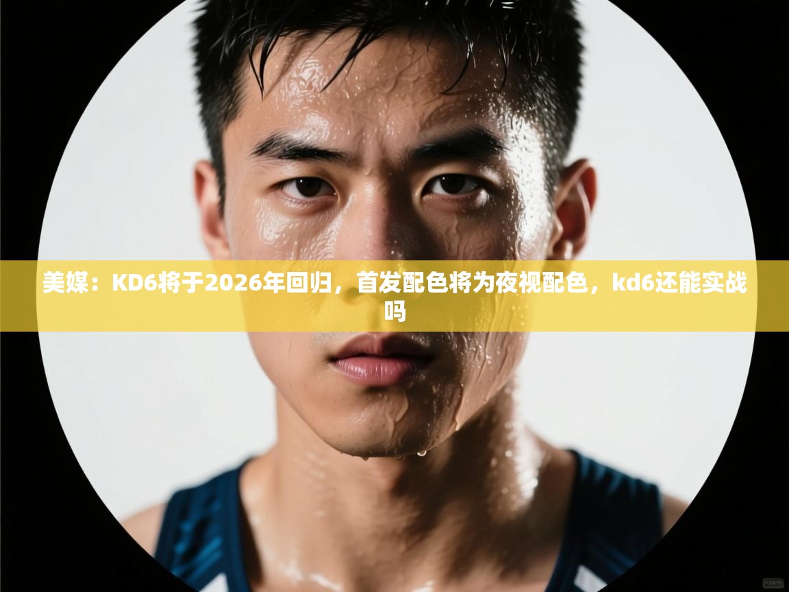 美媒：KD6将于2026年回归，首发配色将为夜视配色，kd6还能实战吗