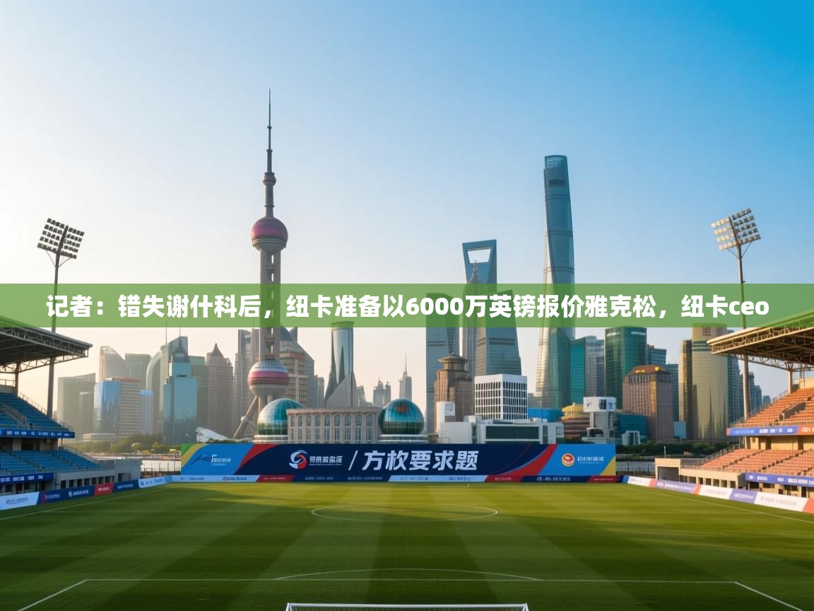 记者：错失谢什科后，纽卡准备以6000万英镑报价雅克松，纽卡ceo