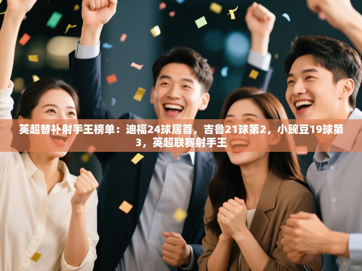 英超替补射手王榜单：迪福24球居首，吉鲁21球第2，小豌豆19球第3，英超联赛射手王