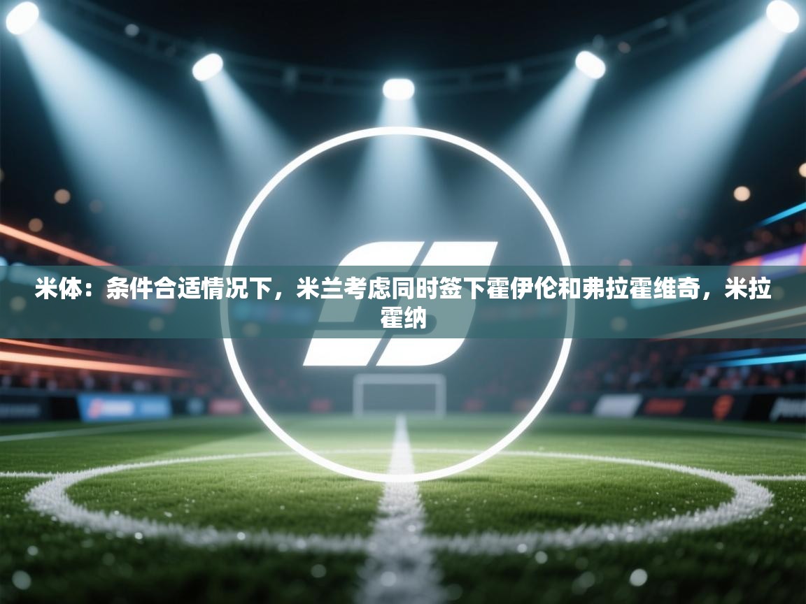 米体：条件合适情况下，米兰考虑同时签下霍伊伦和弗拉霍维奇，米拉霍纳