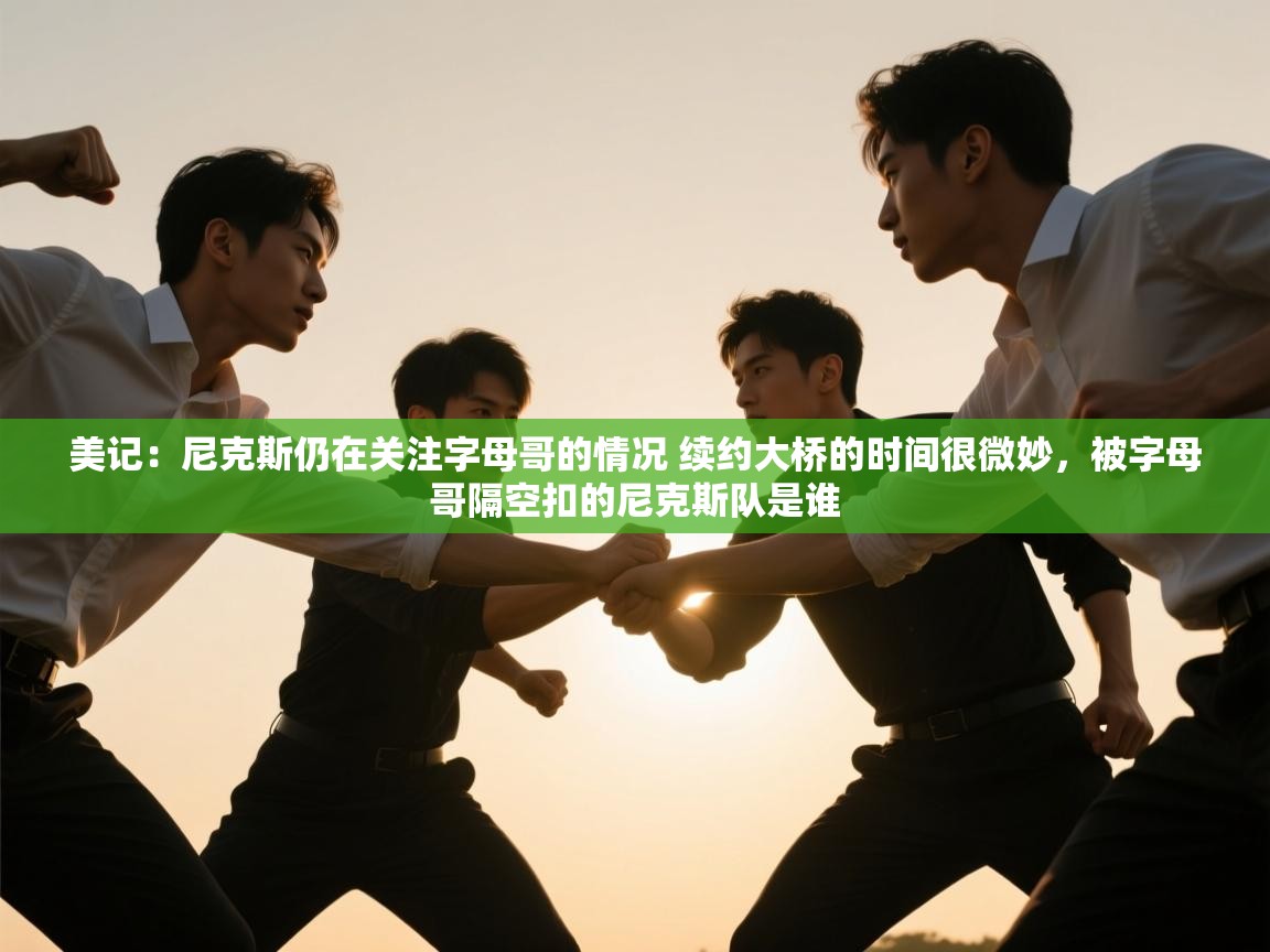 美记：尼克斯仍在关注字母哥的情况 续约大桥的时间很微妙，被字母哥隔空扣的尼克斯队是谁  第2张