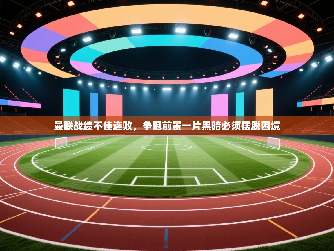 曼联战绩不佳连败,争冠前景一片黑暗必须摆脱困境