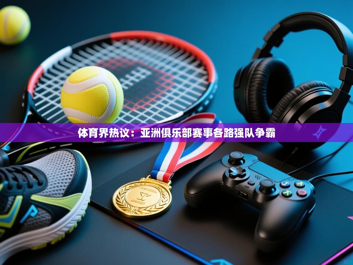 体育界热议：亚洲俱乐部赛事各路强队争霸  第2张