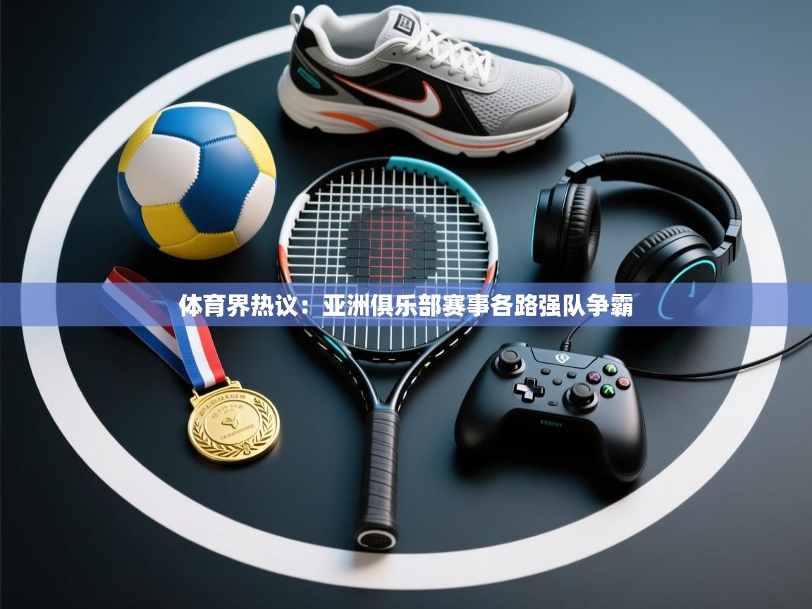 体育界热议：亚洲俱乐部赛事各路强队争霸  第1张