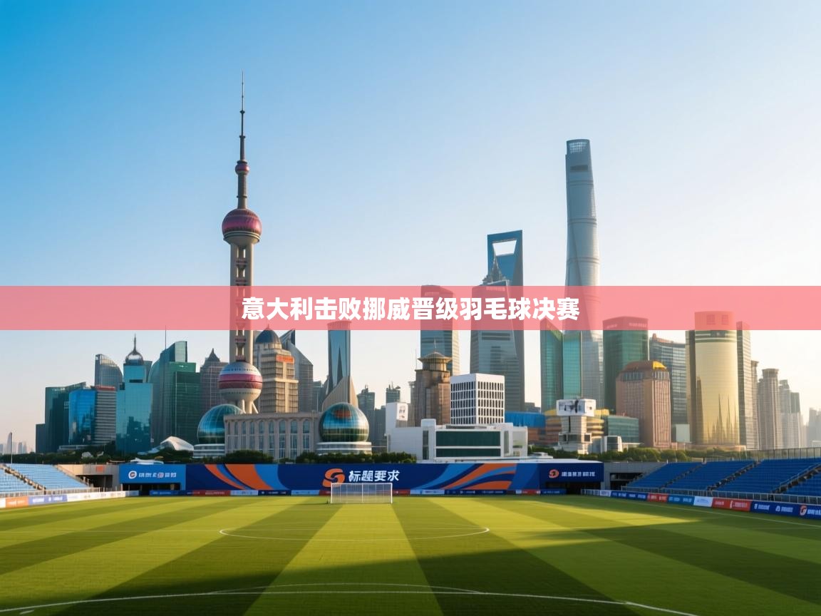 意大利击败挪威晋级羽毛球决赛